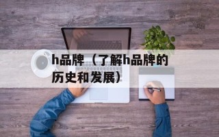 h品牌（了解h品牌的历史和发展）