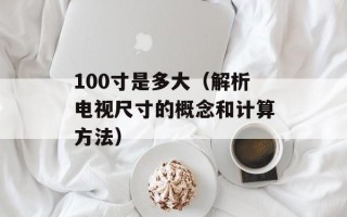 100寸是多大（解析电视尺寸的概念和计算方法）