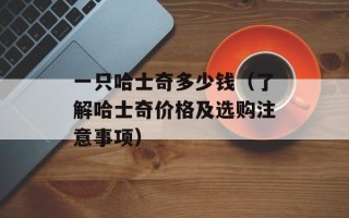 一只哈士奇多少钱（了解哈士奇价格及选购注意事项）