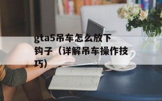 gta5吊车怎么放下钩子（详解吊车操作技巧）