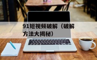 91短视频破解（破解方法大揭秘）
