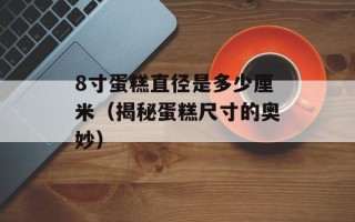 8寸蛋糕直径是多少厘米（揭秘蛋糕尺寸的奥妙）