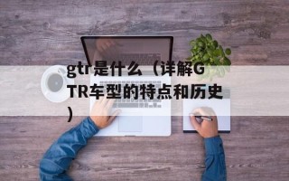 gtr是什么（详解GTR车型的特点和历史）
