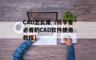 CAD怎么用（初学者必看的CAD软件使用教程）