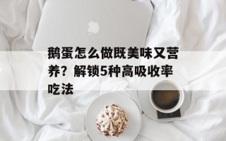 鹅蛋怎么做既美味又营养？解锁5种高吸收率吃法