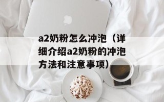 a2奶粉怎么冲泡（详细介绍a2奶粉的冲泡方法和注意事项）