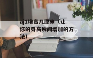 aj1增高几厘米（让你的身高瞬间增加的方法）