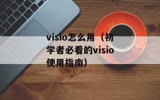visio怎么用（初学者必看的visio使用指南）