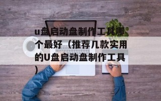 u盘启动盘制作工具哪个最好（推荐几款实用的U盘启动盘制作工具）