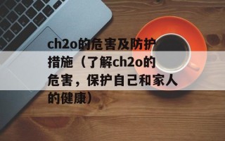 ch2o的危害及防护措施（了解ch2o的危害，保护自己和家人的健康）