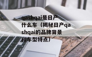 qashqai是日产什么车（揭秘日产qashqai的品牌背景和车型特点）