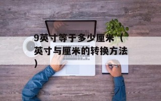 9英寸等于多少厘米（英寸与厘米的转换方法）