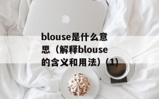 blouse是什么意思（解释blouse的含义和用法）(1)