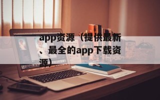 app资源（提供最新、最全的app下载资源）