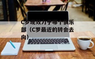 C罗现效力于哪个俱乐部（C罗最近的转会去向）