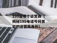 199是哪个运营商（揭秘199电话号码背后的运营商身份）