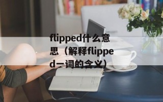 flipped什么意思（解释flipped一词的含义）