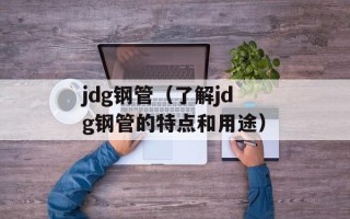 jdg钢管（了解jdg钢管的特点和用途）