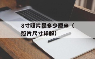 8寸照片是多少厘米（照片尺寸详解）