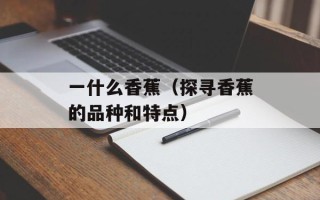 一什么香蕉（探寻香蕉的品种和特点）