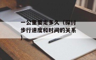 一公里要走多久（探讨步行速度和时间的关系）