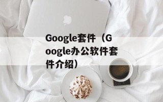 Google套件（Google办公软件套件介绍）