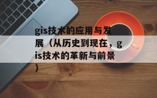 gis技术的应用与发展（从历史到现在，gis技术的革新与前景）