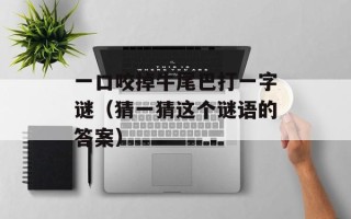 一口咬掉牛尾巴打一字谜（猜一猜这个谜语的答案）
