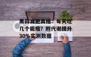 黑蒜减肥真相：每天吃几个能瘦？附代谢提升30%实测数据