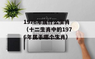 1976年属什么生肖（十二生肖中的1976年属于哪个生肖）