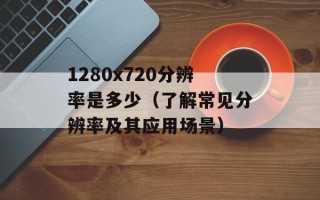 1280x720分辨率是多少（了解常见分辨率及其应用场景）