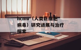 hcmv（人类巨细胞病毒）研究进展与治疗探索