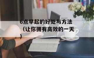 6点早起的好处与方法（让你拥有高效的一天）