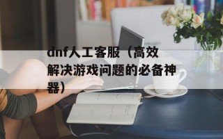 dnf人工客服（高效解决游戏问题的必备神器）