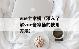 vue全家桶（深入了解vue全家桶的使用方法）