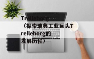 Trelleborg（探索瑞典工业巨头Trelleborg的发展历程）
