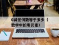 0减任何数等于多少（数学中的零元素）