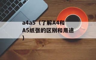 a4a5（了解A4和A5纸张的区别和用途）