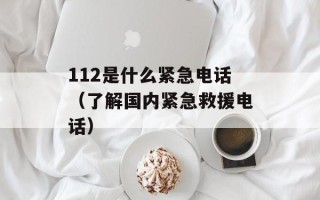 112是什么紧急电话（了解国内紧急救援电话）