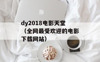 dy2018电影天堂（全网最受欢迎的电影下载网站）