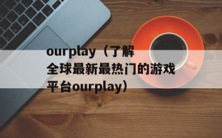 ourplay（了解全球最新最热门的游戏平台ourplay）