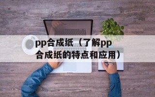 pp合成纸（了解pp合成纸的特点和应用）