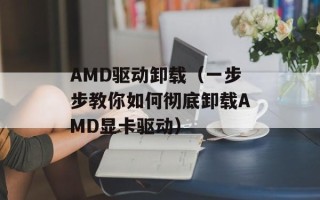 AMD驱动卸载（一步步教你如何彻底卸载AMD显卡驱动）