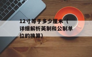 12寸等于多少厘米（详细解析英制和公制单位的换算）