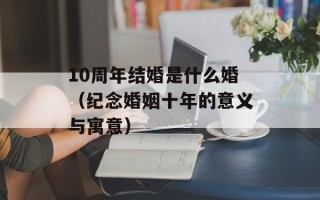 10周年结婚是什么婚（纪念婚姻十年的意义与寓意）