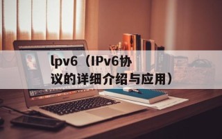 lpv6（IPv6协议的详细介绍与应用）