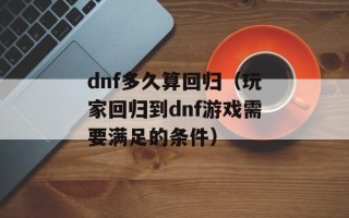 dnf多久算回归（玩家回归到dnf游戏需要满足的条件）