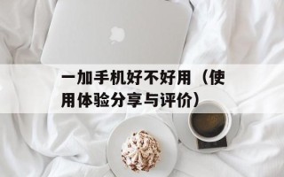 一加手机好不好用（使用体验分享与评价）