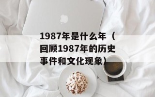 1987年是什么年（回顾1987年的历史事件和文化现象）
