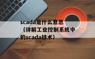 scada是什么意思（详解工业控制系统中的scada技术）